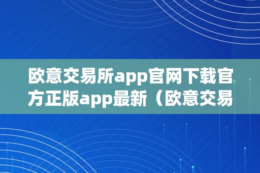 欧意交易所app官网下载官方正版app最新（欧意交易所正规吗）