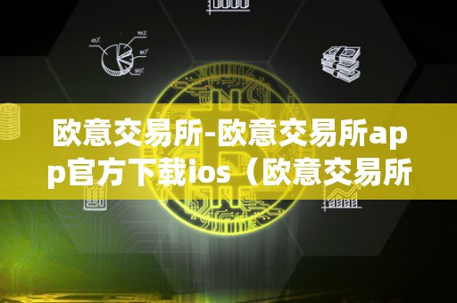 欧意交易所-欧意交易所app官方下载ios（欧意交易所-欧意交易所app官方下载）