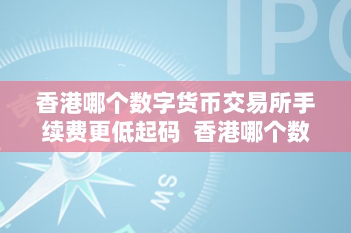 香港哪个数字货币交易所手续费更低起码  香港哪个数字货币交易所手续费更低起码