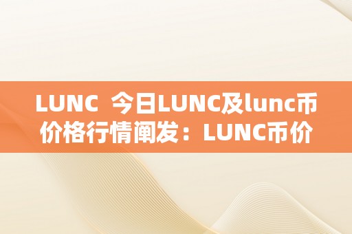 LUNC  今日LUNC及lunc币价格行情阐发：LUNC币价格暴涨，投资者热情高涨