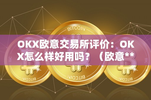 OKX欧意交易所评价：OKX怎么样好用吗？（欧意****交易所）