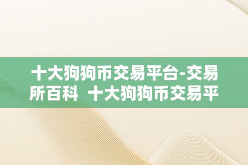 十大狗狗币交易平台-交易所百科  十大狗狗币交易平台-交易所百科