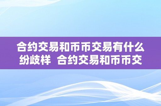 合约交易和币币交易有什么纷歧样  合约交易和币币交易有什么纷歧样及合约交易和币币交易有什么纷歧样吗