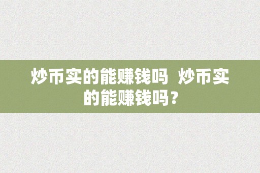 炒币实的能赚钱吗  炒币实的能赚钱吗？