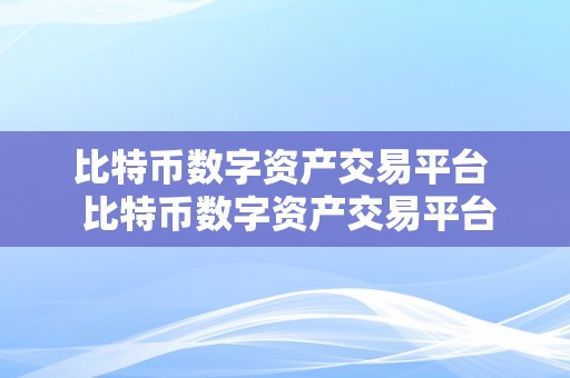 比特币数字资产交易平台  比特币数字资产交易平台：若何选择最合适您的平台