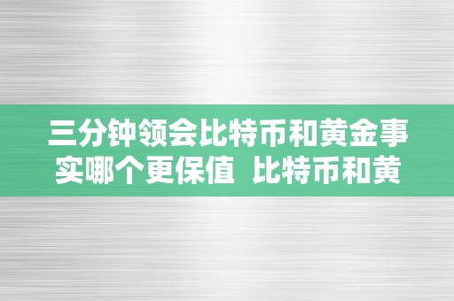 三分钟领会比特币和黄金事实哪个更保值  比特币和黄金：哪个更值得投资？