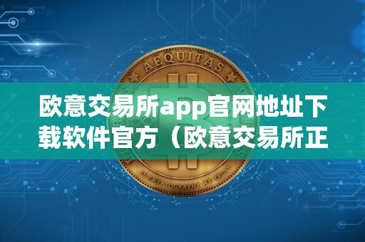 欧意交易所app官网地址下载软件官方（欧意交易所正规吗）