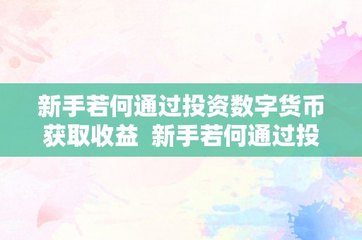 新手若何通过投资数字货币获取收益  新手若何通过投资数字货币获取收益