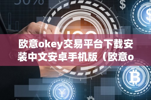 欧意okey交易平台下载安装中文安卓手机版（欧意ok官网）