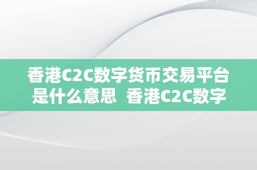 香港C2C数字货币交易平台是什么意思  香港C2C数字货币交易平台的开展及意义