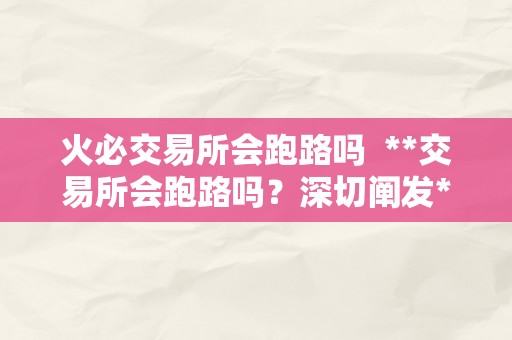 火必交易所会跑路吗  **交易所会跑路吗？深切阐发**交易所的平安性和风险