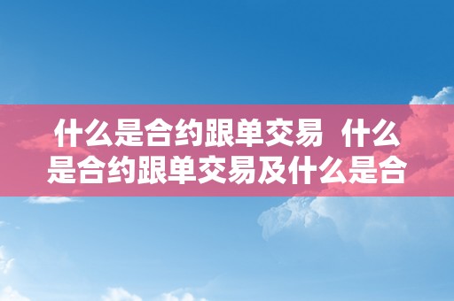 什么是合约跟单交易  什么是合约跟单交易及什么是合约跟单交易呢