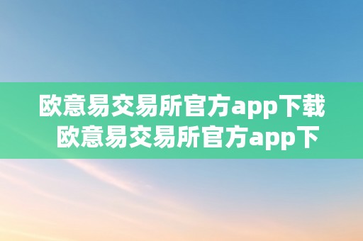 欧意易交易所官方app下载  欧意易交易所官方app下载及欧意易交易所官方app下载安拆