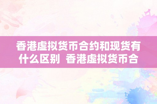 香港虚拟货币合约和现货有什么区别  香港虚拟货币合约和现货有什么区别