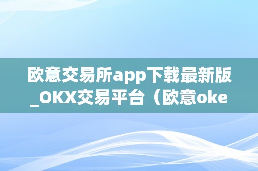 欧意交易所app下载最新版_OKX交易平台（欧意okex交易所）