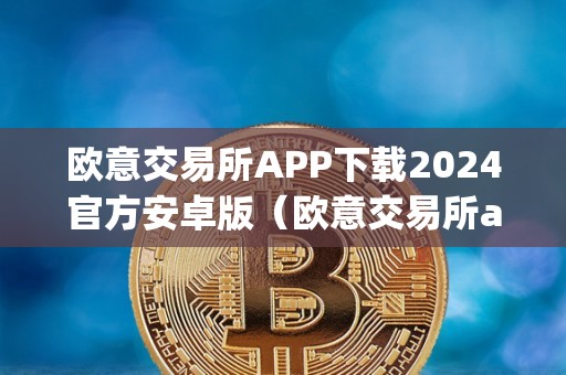 欧意交易所APP下载2024官方安卓版（欧意交易所app下载2024官方安卓版）