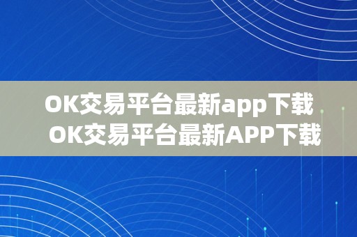 OK交易平台最新app下载  OK交易平台最新APP下载及OK交易平台最新APP下载安拆指南