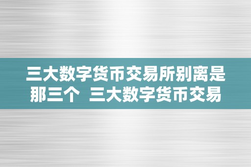 三大数字货币交易所别离是那三个  三大数字货币交易所别离是哪三个及三大数字货币交易所介绍