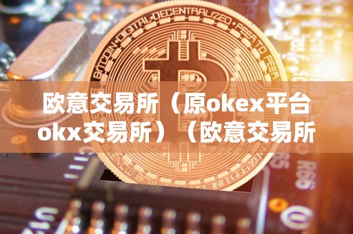 欧意交易所(原okex平台okx交易所)(欧意交易所官网)
