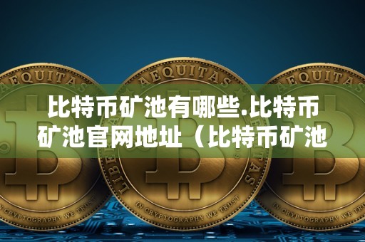 比特币矿池有哪些.比特币矿池官网地址（比特币矿池网站）