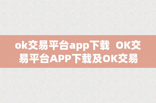 ok交易平台app下载  OK交易平台APP下载及OK交易平台官网下载：最全面的数字货币交易平台介绍