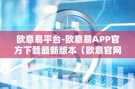 欧意易平台-欧意易APP官方下载最新版本（欧意官网商城）