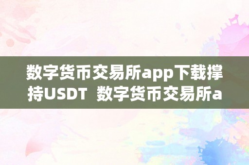 数字货币交易所app下载撑持USDT  数字货币交易所app下载撑持USDT，开启便利交易新时代