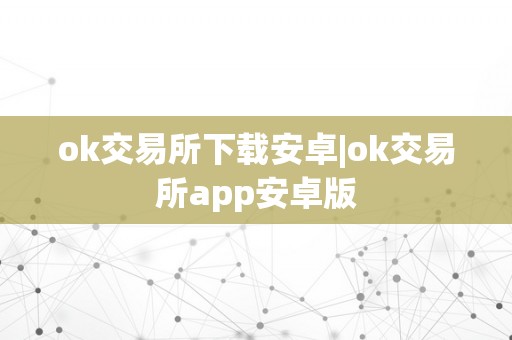 ok交易所下载安卓|ok交易所app安卓版