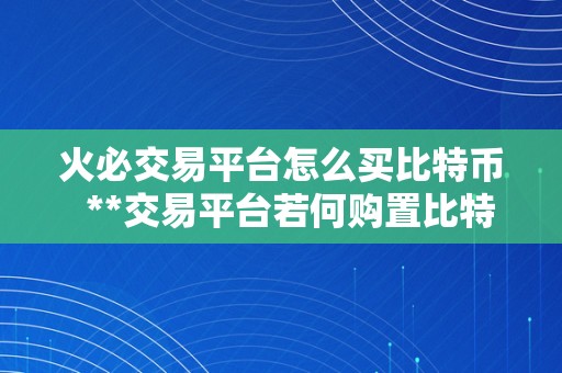 火必交易平台怎么买比特币  **交易平台若何购置比特币？详细教程及留意事项