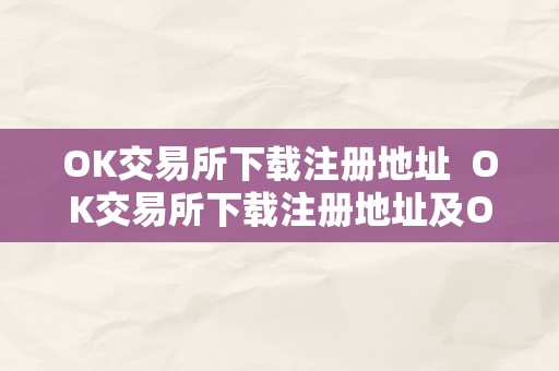 OK交易所下载注册地址  OK交易所下载注册地址及OK交易所下载注册地址在哪？