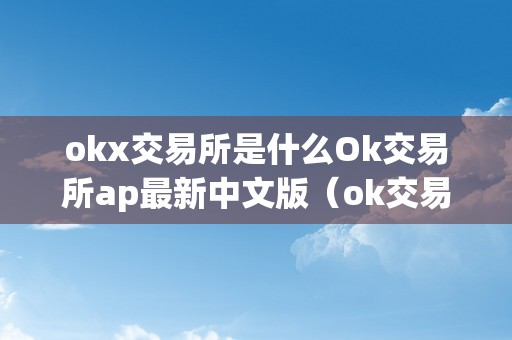 okx交易所是什么Ok交易所ap最新中文版（ok交易所百科）