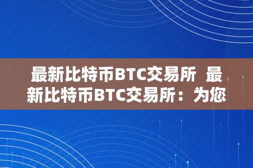 最新比特币BTC交易所  最新比特币BTC交易所：为您解析最新的数字货币交易平台