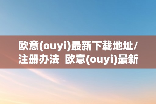 欧意(ouyi)最新下载地址/注册办法  欧意(ouyi)最新下载地址/注册办法及欧意官网下载