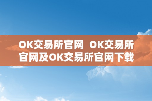 OK交易所官网  OK交易所官网及OK交易所官网下载—领会OK交易所的最新动态和下载相关APP