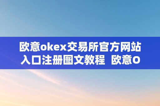 欧意okex交易所官方网站入口注册图文教程  欧意OKEx交易所官方网站入口注册图文教程