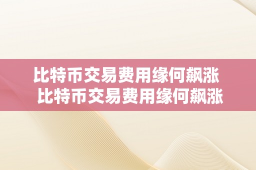 比特币交易费用缘何飙涨  比特币交易费用缘何飙涨及比特币交易费用缘何飙涨的原因