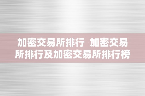 加密交易所排行  加密交易所排行及加密交易所排行榜: 选择最合适您的加密交易平台