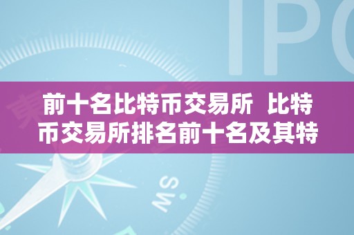 前十名比特币交易所  比特币交易所排名前十名及其特点阐发