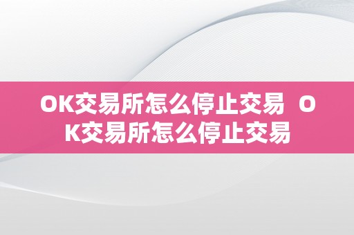 OK交易所怎么停止交易  OK交易所怎么停止交易