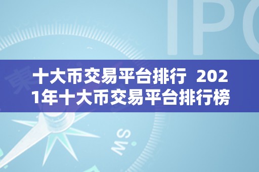 十大币交易平台排行  2021年十大币交易平台排行榜：哪家交易所更受欢迎？