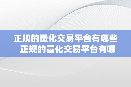 正规的量化交易平台有哪些  正规的量化交易平台有哪些及正规的量化交易平台有哪些公司