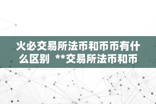 火必交易所法币和币币有什么区别  **交易所法币和币币交易有什么区别？