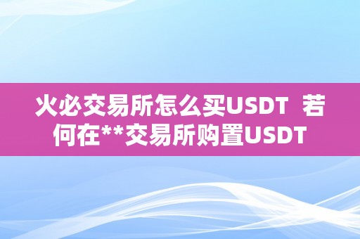 火必交易所怎么买USDT  若何在**交易所购置USDT