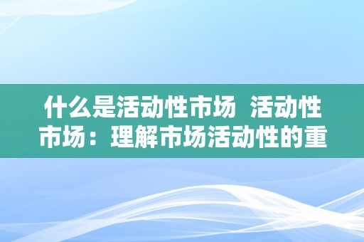 什么是活动性市场  活动性市场：理解市场活动性的重要性和影响