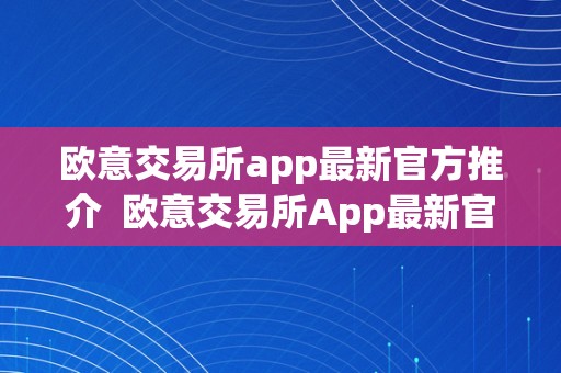 欧意交易所app最新官方推介  欧意交易所App最新官方推介：让您轻松投资、便利交易