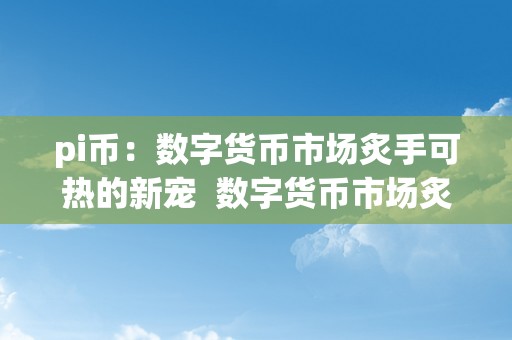 pi币：数字货币市场炙手可热的新宠  数字货币市场炙手可热的新宠：Pi币