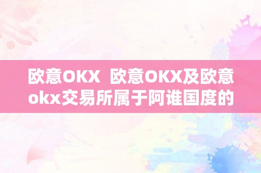 欧意OKX  欧意OKX及欧意okx交易所属于阿谁国度的