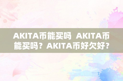 AKITA币能买吗  AKITA币能买吗？AKITA币好欠好？详细解读AKITA币的投资前景