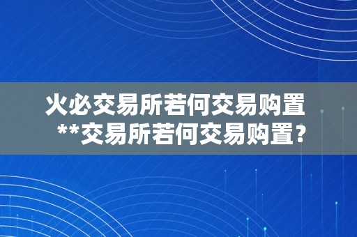 火必交易所若何交易购置  **交易所若何交易购置？