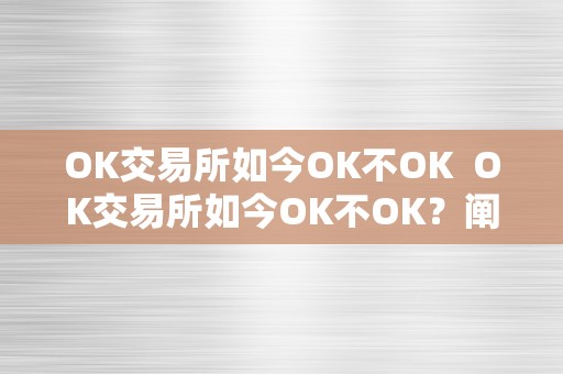 OK交易所如今OK不OK  OK交易所如今OK不OK？阐发OK交易所的优势、优势和将来开展前景